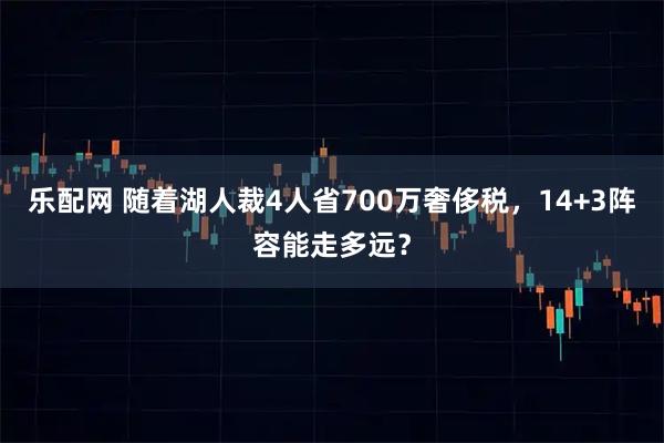 乐配网 随着湖人裁4人省700万奢侈税，14+3阵容能走多远？