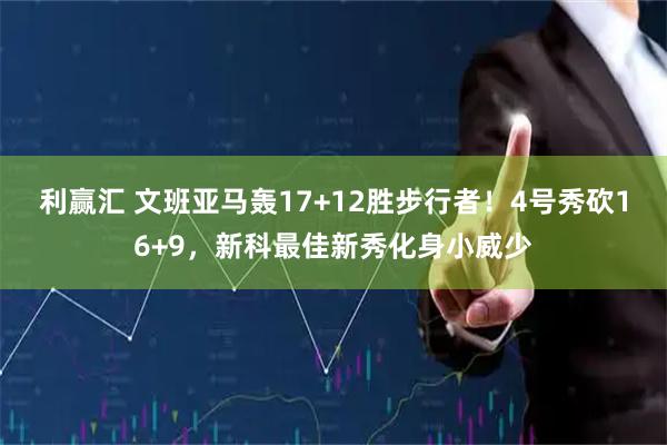 利赢汇 文班亚马轰17+12胜步行者！4号秀砍16+9，新科最佳新秀化身小威少
