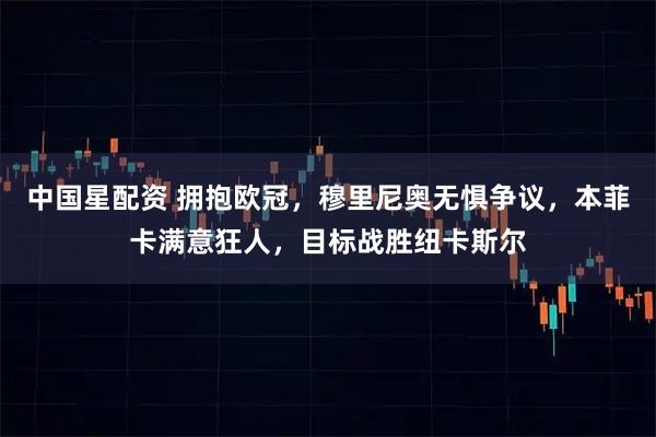 中国星配资 拥抱欧冠，穆里尼奥无惧争议，本菲卡满意狂人，目标战胜纽卡斯尔