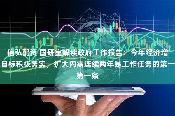 信弘配资 国研室解读政府工作报告：今年经济增长目标积极务实，扩大内需连续两年是工作任务的第一条
