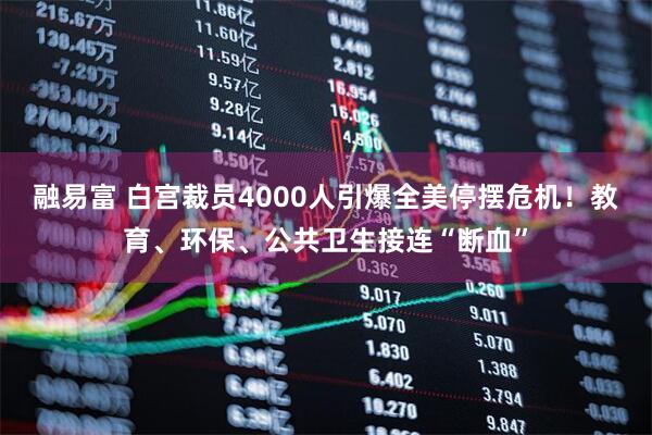 融易富 白宫裁员4000人引爆全美停摆危机！教育、环保、公共卫生接连“断血”