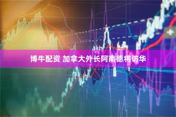 博牛配资 加拿大外长阿南德将访华