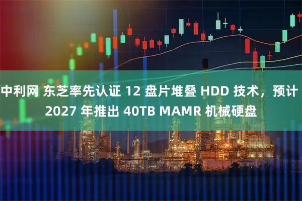 中利网 东芝率先认证 12 盘片堆叠 HDD 技术，预计 2027 年推出 40TB MAMR 机械硬盘
