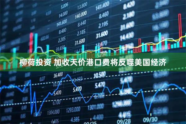 柳荷投资 加收天价港口费将反噬美国经济