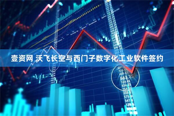 壹资网 沃飞长空与西门子数字化工业软件签约