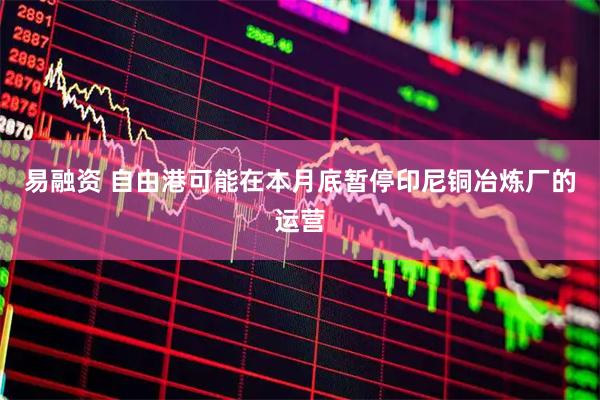 易融资 自由港可能在本月底暂停印尼铜冶炼厂的运营