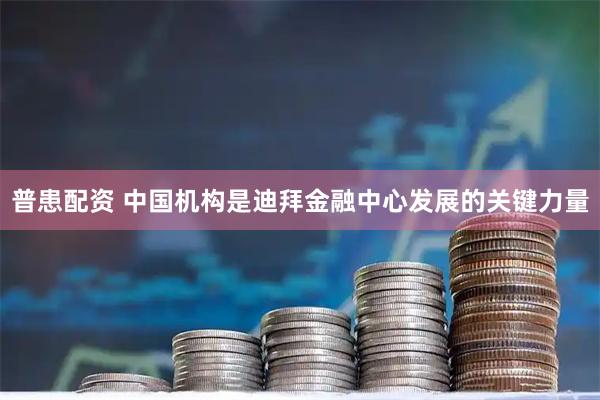 普患配资 中国机构是迪拜金融中心发展的关键力量