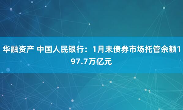华融资产 中国人民银行：1月末债券市场托管余额197.7万亿元