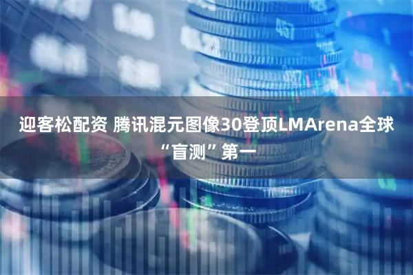 迎客松配资 腾讯混元图像30登顶LMArena全球“盲测”第一