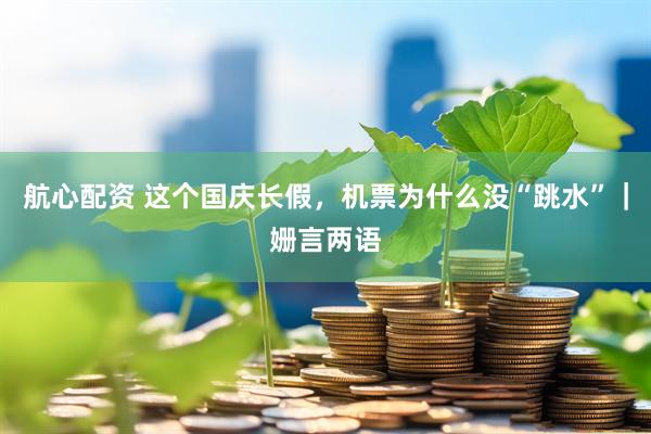 航心配资 这个国庆长假，机票为什么没“跳水”｜姗言两语
