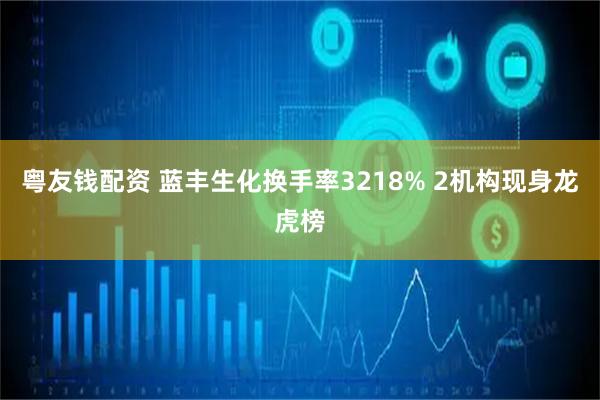 粤友钱配资 蓝丰生化换手率3218% 2机构现身龙虎榜