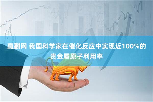 赢翻网 我国科学家在催化反应中实现近100%的贵金属原子利用率