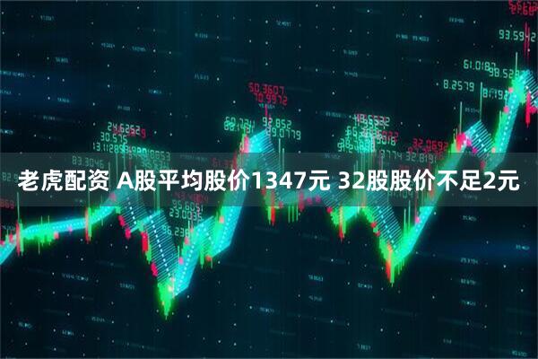 老虎配资 A股平均股价1347元 32股股价不足2元