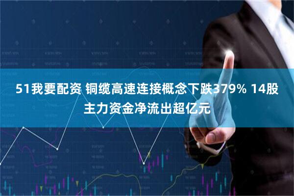 51我要配资 铜缆高速连接概念下跌379% 14股主力资金净流出超亿元