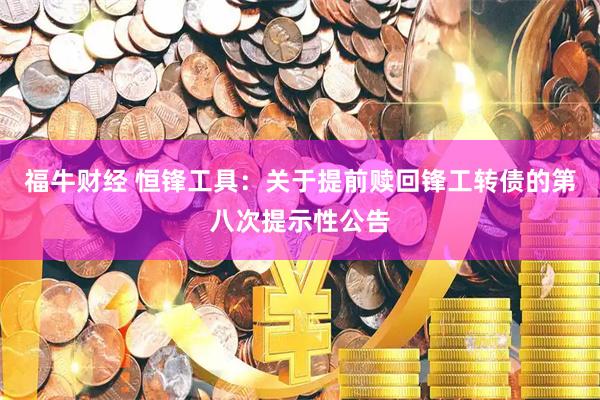 福牛财经 恒锋工具：关于提前赎回锋工转债的第八次提示性公告