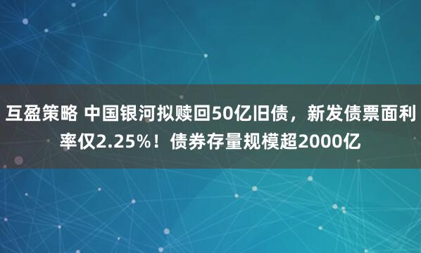互盈策略 中国银河拟赎回50亿旧债，新发债票面利率仅2.25%！债券存量规模超2000亿