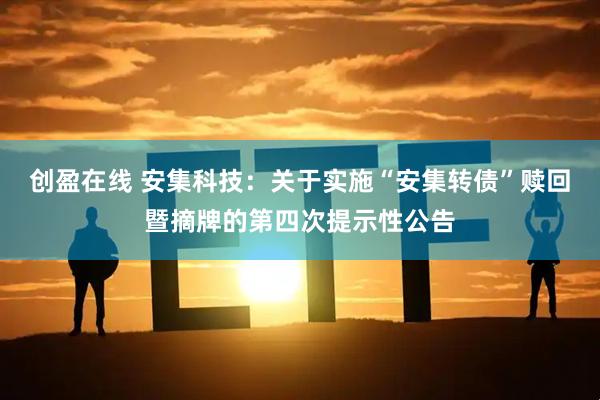 创盈在线 安集科技：关于实施“安集转债”赎回暨摘牌的第四次提示性公告