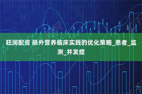 旺润配资 肠外营养临床实践的优化策略_患者_监测_并发症
