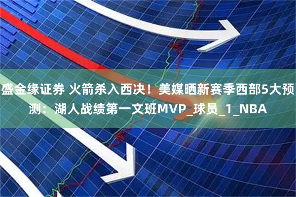 盛金缘证券 火箭杀入西决！美媒晒新赛季西部5大预测：湖人战绩第一文班MVP_球员_1_NBA
