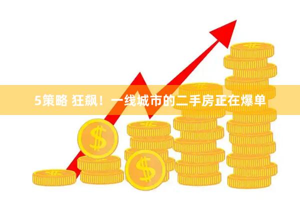 5策略 狂飙！一线城市的二手房正在爆单