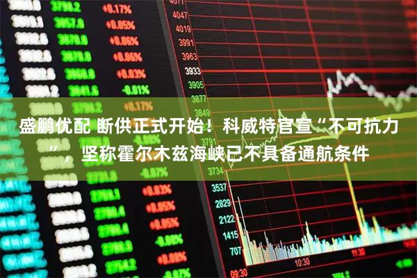 盛鹏优配 断供正式开始！科威特官宣“不可抗力”，坚称霍尔木兹海峡已不具备通航条件