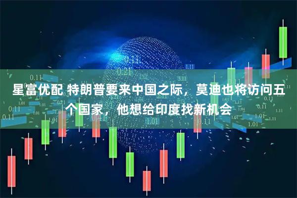 星富优配 特朗普要来中国之际，莫迪也将访问五个国家，他想给印度找新机会