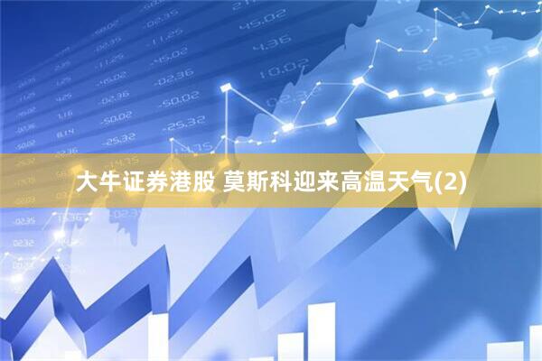 大牛证券港股 莫斯科迎来高温天气(2)