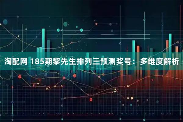 淘配网 185期黎先生排列三预测奖号：多维度解析