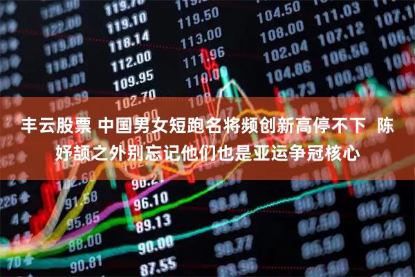 丰云股票 中国男女短跑名将频创新高停不下  陈妤颉之外别忘记他们也是亚运争冠核心