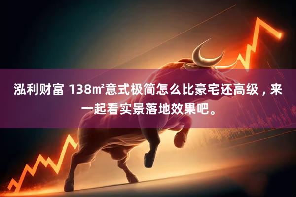 泓利财富 138㎡意式极简怎么比豪宅还高级 , 来一起看实景落地效果吧。