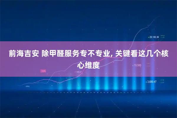 前海吉安 除甲醛服务专不专业, 关键看这几个核心维度