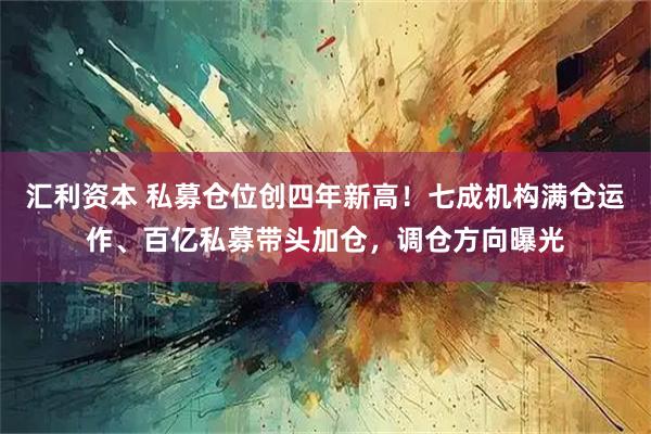 汇利资本 私募仓位创四年新高！七成机构满仓运作、百亿私募带头加仓，调仓方向曝光