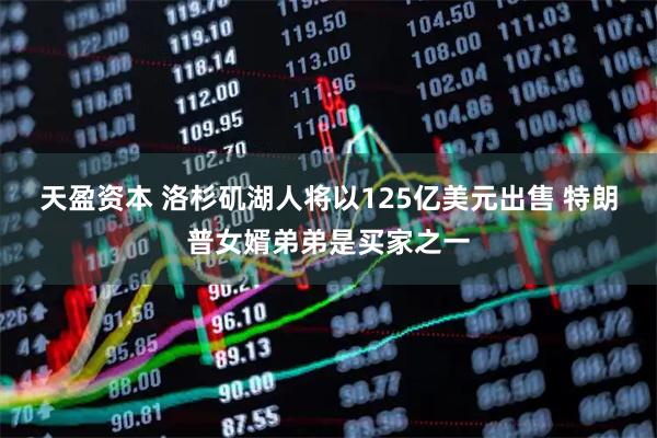 天盈资本 洛杉矶湖人将以125亿美元出售 特朗普女婿弟弟是买家之一