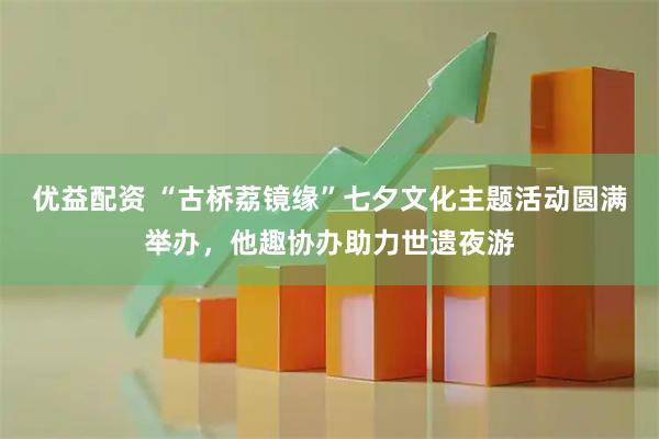 优益配资 “古桥荔镜缘”七夕文化主题活动圆满举办，他趣协办助力世遗夜游