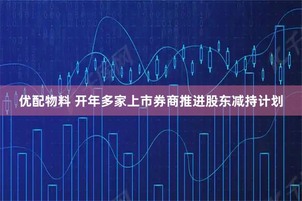 优配物料 开年多家上市券商推进股东减持计划