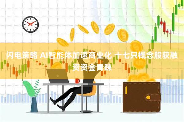 闪电策略 AI智能体加速商业化 十七只概念股获融资资金青睐